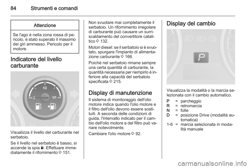 OPEL ANTARA 2014.5  Manuale di uso e manutenzione (in Italian) 84Strumenti e comandiAttenzione
Se l'ago è nella zona rossa di pe‐
ricolo, è stato superato il massimo
dei giri ammesso. Pericolo per il
motore.
Indicatore del livello
carburante
Visualizza il
