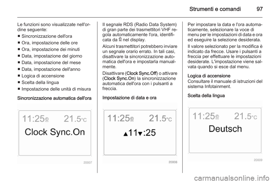 OPEL ANTARA 2014.5  Manuale di uso e manutenzione (in Italian) Strumenti e comandi97
Le funzioni sono visualizzate nell'or‐
dine seguente:
■ Sincronizzazione dell'ora
■ Ora, impostazione delle ore
■ Ora, impostazione dei minuti
■ Data, impostazi