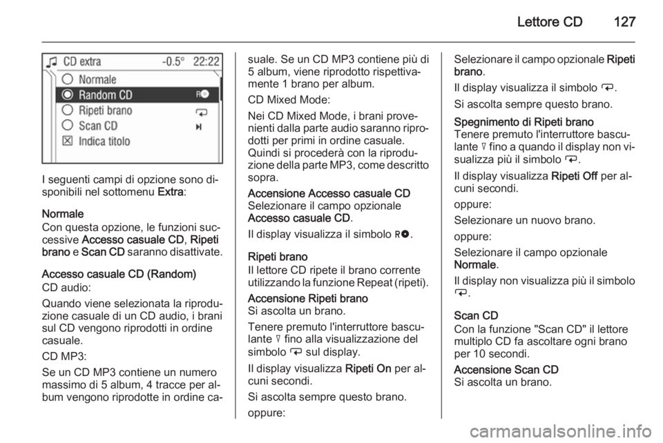 OPEL ANTARA 2015 Manuale del sistema Infotainment (in Italian) Lettore CD127
I seguenti campi di opzione sono di‐
sponibili nel sottomenu Extra:
Normale
Con questa opzione, le funzioni suc‐
cessive Accesso casuale CD , Ripeti
brano e Scan CD saranno disat OPEL ANTARA 2015 Manuale del sistema Infotainment (in Italian) Lettore CD127
I seguenti campi di opzione sono di‐
sponibili nel sottomenu Extra:
Normale
Con questa opzione, le funzioni suc‐
cessive Accesso casuale CD , Ripeti
brano e Scan CD saranno disat