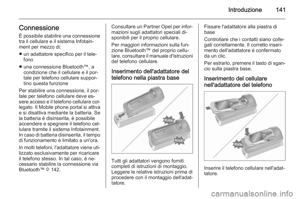 OPEL ANTARA 2015 Manuale del sistema Infotainment (in Italian) Introduzione141ConnessioneÈ possibile stabilire una connessione
tra il cellulare e il sistema Infotain‐
ment per mezzo di:
■ un adattatore specifico per il tele‐ fono
■ una connessione Blueto OPEL ANTARA 2015 Manuale del sistema Infotainment (in Italian) Introduzione141ConnessioneÈ possibile stabilire una connessione
tra il cellulare e il sistema Infotain‐
ment per mezzo di:
■ un adattatore specifico per il tele‐ fono
■ una connessione Blueto