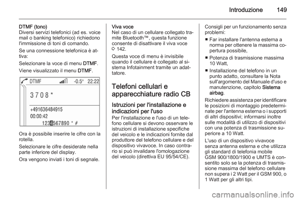 OPEL ANTARA 2015  Manuale del sistema Infotainment (in Italian) Introduzione149
DTMF (tono)
Diversi servizi telefonici (ad es. voice
mail o banking telefonico) richiedono l'immissione di toni di comando.
Se una connessione telefonica è at‐
tiva:
Selezionare