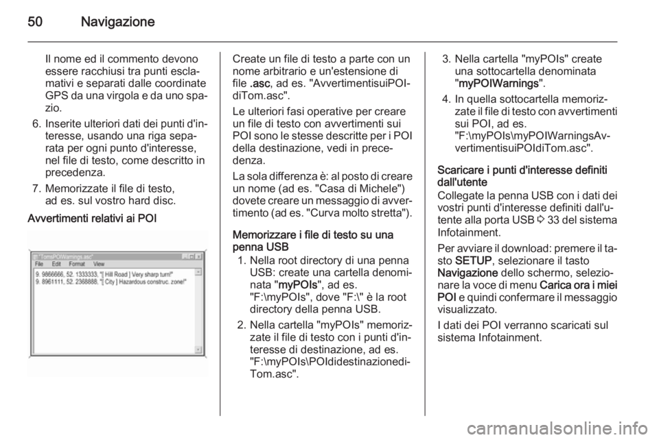 OPEL ANTARA 2015  Manuale del sistema Infotainment (in Italian) 50Navigazione
Il nome ed il commento devono
essere racchiusi tra punti escla‐
mativi e separati dalle coordinate
GPS da una virgola e da uno spa‐
zio.
6. Inserite ulteriori dati dei punti d'in