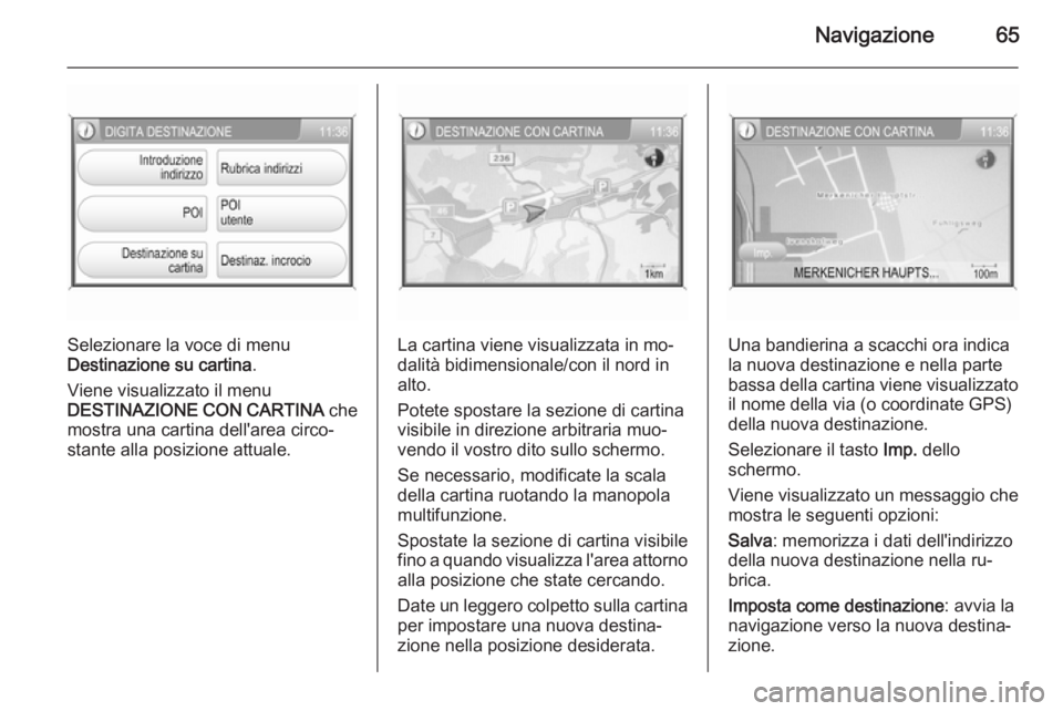 OPEL ANTARA 2015 Manuale del sistema Infotainment (in Italian) Navigazione65
Selezionare la voce di menu
Destinazione su cartina .
Viene visualizzato il menu
DESTINAZIONE CON CARTINA che
mostra una cartina dell'area circo‐
stante alla posizione attuale.La OPEL ANTARA 2015 Manuale del sistema Infotainment (in Italian) Navigazione65
Selezionare la voce di menu
Destinazione su cartina .
Viene visualizzato il menu
DESTINAZIONE CON CARTINA che
mostra una cartina dell'area circo‐
stante alla posizione attuale.La