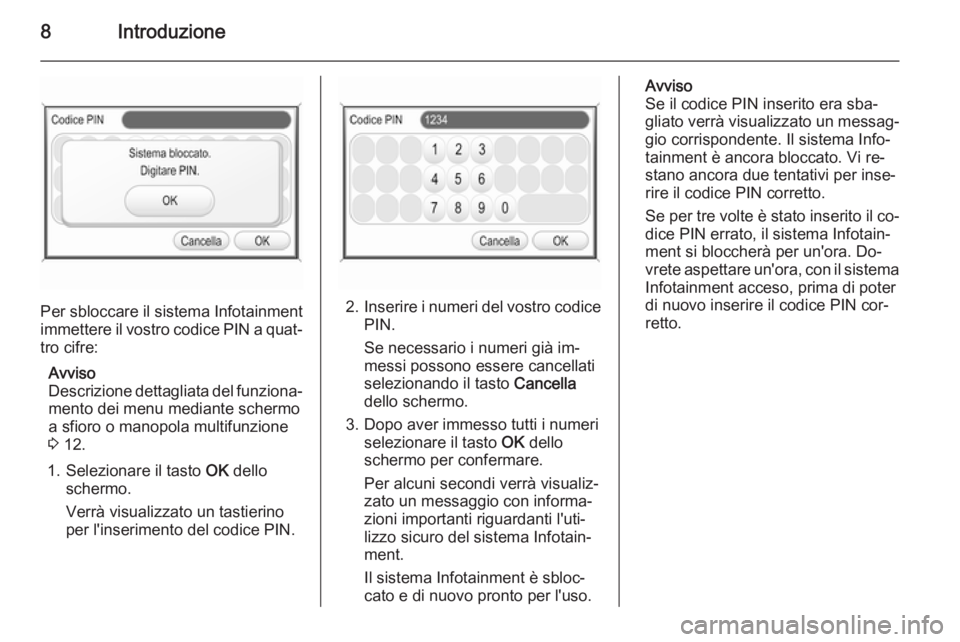 OPEL ANTARA 2015  Manuale del sistema Infotainment (in Italian) 8Introduzione
Per sbloccare il sistema Infotainment
immettere il vostro codice PIN a quat‐ tro cifre:
Avviso
Descrizione dettagliata del funziona‐ mento dei menu mediante schermo
a sfioro o manopo