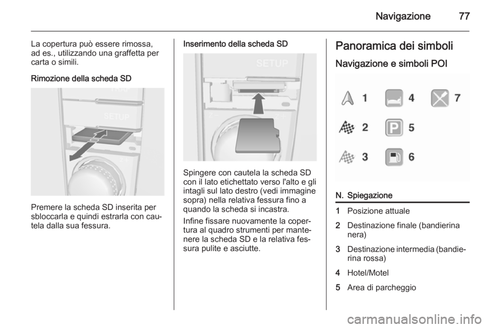 OPEL ANTARA 2015 Manuale del sistema Infotainment (in Italian) Navigazione77
La copertura può essere rimossa,
ad es., utilizzando una graffetta per
carta o simili.
Rimozione della scheda SD
Premere la scheda SD inserita per
sbloccarla e quindi estrarla con cau OPEL ANTARA 2015 Manuale del sistema Infotainment (in Italian) Navigazione77
La copertura può essere rimossa,
ad es., utilizzando una graffetta per
carta o simili.
Rimozione della scheda SD
Premere la scheda SD inserita per
sbloccarla e quindi estrarla con cau
