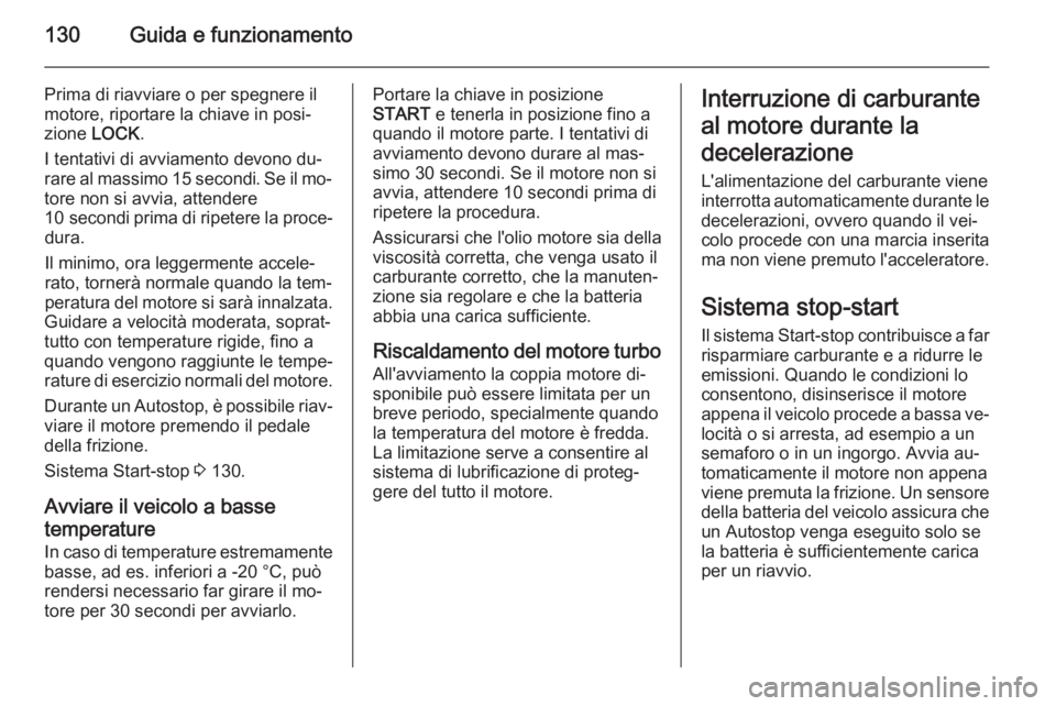 OPEL ANTARA 2015 Manuale di uso e manutenzione (in Italian) 130Guida e funzionamento
Prima di riavviare o per spegnere il
motore, riportare la chiave in posi‐
zione LOCK .
I tentativi di avviamento devono du‐
rare al massimo 15 secondi. Se il mo‐ tore n OPEL ANTARA 2015 Manuale di uso e manutenzione (in Italian) 130Guida e funzionamento
Prima di riavviare o per spegnere il
motore, riportare la chiave in posi‐
zione LOCK .
I tentativi di avviamento devono du‐
rare al massimo 15 secondi. Se il mo‐ tore n