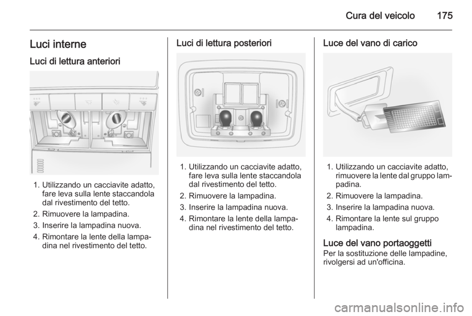 OPEL ANTARA 2015 Manuale di uso e manutenzione (in Italian) Cura del veicolo175Luci interne
Luci di lettura anteriori
1. Utilizzando un cacciavite adatto, fare leva sulla lente staccandola
dal rivestimento del tetto.
2. Rimuovere la lampadina.
3. Inserire la l OPEL ANTARA 2015 Manuale di uso e manutenzione (in Italian) Cura del veicolo175Luci interne
Luci di lettura anteriori
1. Utilizzando un cacciavite adatto, fare leva sulla lente staccandola
dal rivestimento del tetto.
2. Rimuovere la lampadina.
3. Inserire la l