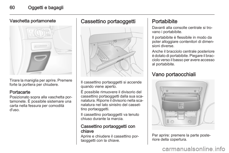 OPEL ANTARA 2015 Manuale di uso e manutenzione (in Italian) 60Oggetti e bagagli
Vaschetta portamonete
Tirare la maniglia per aprire. Premere
forte la portiera per chiudere.
Portacarte Posizionato sopra alla vaschetta por‐
tamonete. È possibile sistemare una OPEL ANTARA 2015 Manuale di uso e manutenzione (in Italian) 60Oggetti e bagagli
Vaschetta portamonete
Tirare la maniglia per aprire. Premere
forte la portiera per chiudere.
Portacarte Posizionato sopra alla vaschetta por‐
tamonete. È possibile sistemare una