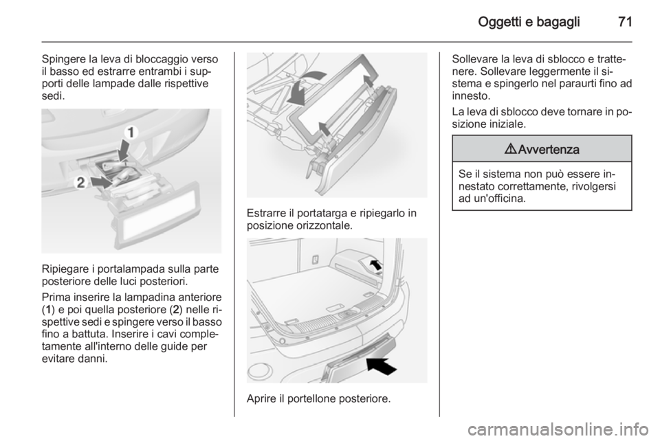 OPEL ANTARA 2015 Manuale di uso e manutenzione (in Italian) Oggetti e bagagli71
Spingere la leva di bloccaggio verso
il basso ed estrarre entrambi i sup‐
porti delle lampade dalle rispettive
sedi.
Ripiegare i portalampada sulla parte
posteriore delle luci po OPEL ANTARA 2015 Manuale di uso e manutenzione (in Italian) Oggetti e bagagli71
Spingere la leva di bloccaggio verso
il basso ed estrarre entrambi i sup‐
porti delle lampade dalle rispettive
sedi.
Ripiegare i portalampada sulla parte
posteriore delle luci po