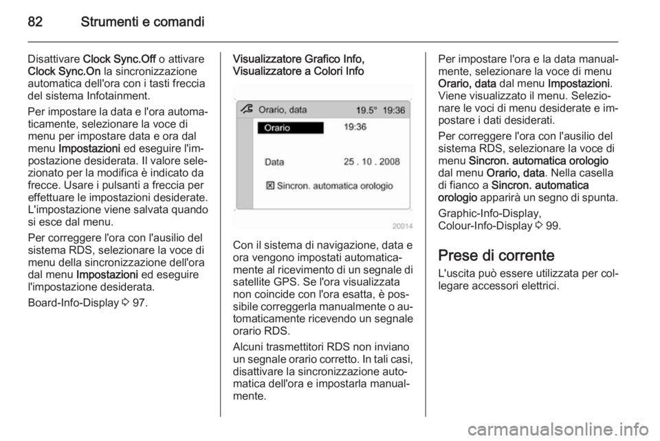 OPEL ANTARA 2015 Manuale di uso e manutenzione (in Italian) 82Strumenti e comandi
Disattivare Clock Sync.Off o attivare
Clock Sync.On la sincronizzazione
automatica dell'ora con i tasti freccia
del sistema Infotainment.
Per impostare la data e l'ora OPEL ANTARA 2015 Manuale di uso e manutenzione (in Italian) 82Strumenti e comandi
Disattivare Clock Sync.Off o attivare
Clock Sync.On la sincronizzazione
automatica dell'ora con i tasti freccia
del sistema Infotainment.
Per impostare la data e l'ora