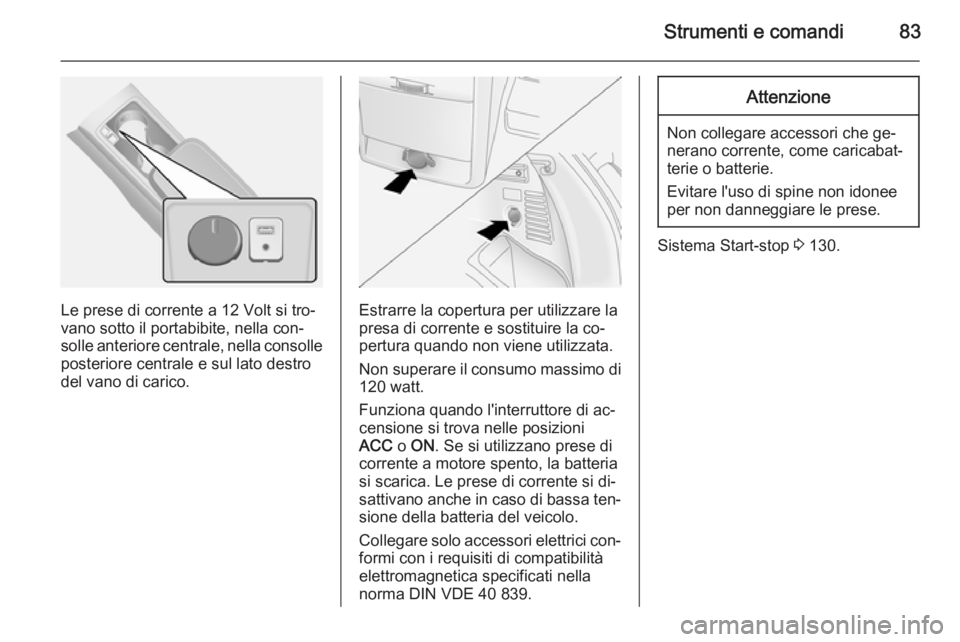 OPEL ANTARA 2015 Manuale di uso e manutenzione (in Italian) Strumenti e comandi83
Le prese di corrente a 12 Volt si tro‐
vano sotto il portabibite, nella con‐
solle anteriore centrale, nella consolle
posteriore centrale e sul lato destro
del vano di carico OPEL ANTARA 2015 Manuale di uso e manutenzione (in Italian) Strumenti e comandi83
Le prese di corrente a 12 Volt si tro‐
vano sotto il portabibite, nella con‐
solle anteriore centrale, nella consolle
posteriore centrale e sul lato destro
del vano di carico