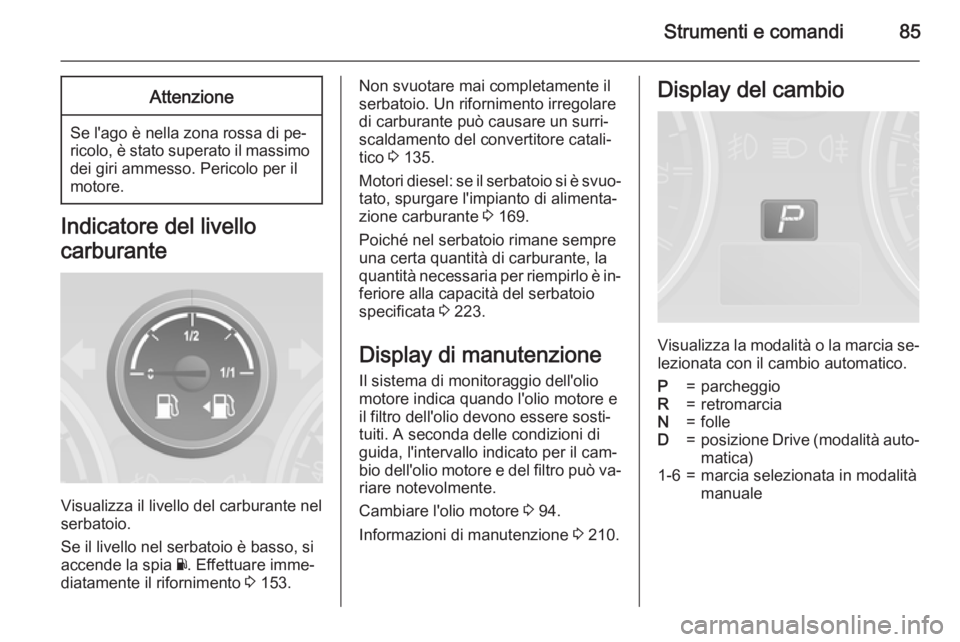 OPEL ANTARA 2015 Manuale di uso e manutenzione (in Italian) Strumenti e comandi85Attenzione
Se l'ago è nella zona rossa di pe‐
ricolo, è stato superato il massimo
dei giri ammesso. Pericolo per il
motore.
Indicatore del livello
carburante
Visualizza il OPEL ANTARA 2015 Manuale di uso e manutenzione (in Italian) Strumenti e comandi85Attenzione
Se l'ago è nella zona rossa di pe‐
ricolo, è stato superato il massimo
dei giri ammesso. Pericolo per il
motore.
Indicatore del livello
carburante
Visualizza il