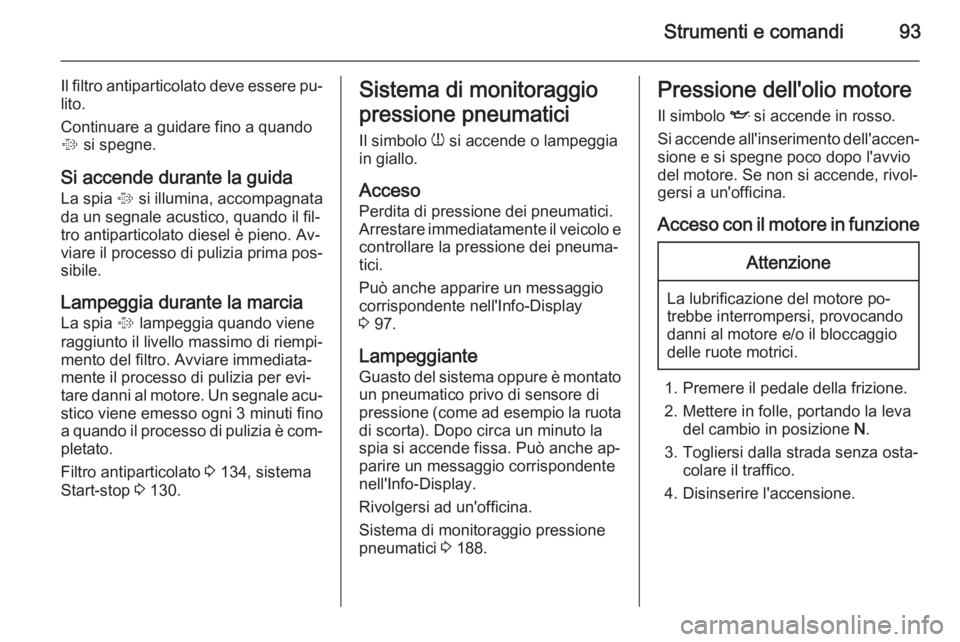 OPEL ANTARA 2015 Manuale di uso e manutenzione (in Italian) Strumenti e comandi93
Il filtro antiparticolato deve essere pu‐lito.
Continuare a guidare fino a quando
% si spegne.
Si accende durante la guida La spia % si illumina, accompagnata
da un segnale a OPEL ANTARA 2015 Manuale di uso e manutenzione (in Italian) Strumenti e comandi93
Il filtro antiparticolato deve essere pu‐lito.
Continuare a guidare fino a quando
% si spegne.
Si accende durante la guida La spia % si illumina, accompagnata
da un segnale a