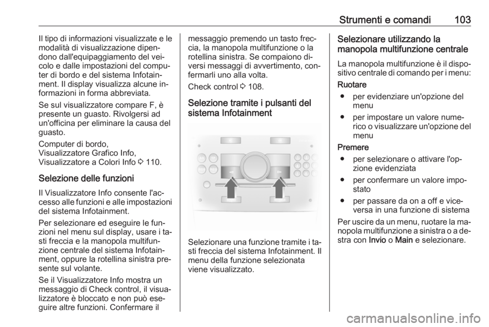 OPEL ANTARA 2016.5  Manuale di uso e manutenzione (in Italian) Strumenti e comandi103Il tipo di informazioni visualizzate e le
modalità di visualizzazione dipen‐
dono dall'equipaggiamento del vei‐
colo e dalle impostazioni del compu‐
ter di bordo e del