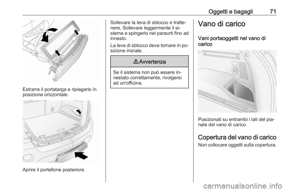 OPEL ANTARA 2016.5 Manuale di uso e manutenzione (in Italian) Oggetti e bagagli71
Estrarre il portatarga e ripiegarlo in
posizione orizzontale.
Aprire il portellone posteriore.
Sollevare la leva di sblocco e tratte‐
nere. Sollevare leggermente il si‐
stema e OPEL ANTARA 2016.5 Manuale di uso e manutenzione (in Italian) Oggetti e bagagli71
Estrarre il portatarga e ripiegarlo in
posizione orizzontale.
Aprire il portellone posteriore.
Sollevare la leva di sblocco e tratte‐
nere. Sollevare leggermente il si‐
stema e