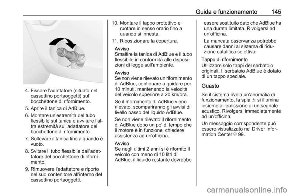 OPEL ANTARA 2017.5 Manuale di uso e manutenzione (in Italian) Guida e funzionamento145
4. Fissare l'adattatore (situato nelcassettino portaoggetti) sul
bocchettone di rifornimento.
5. Aprire il tanica di AdBlue.
6. Montare un'estremità del tubo flessibi OPEL ANTARA 2017.5 Manuale di uso e manutenzione (in Italian) Guida e funzionamento145
4. Fissare l'adattatore (situato nelcassettino portaoggetti) sul
bocchettone di rifornimento.
5. Aprire il tanica di AdBlue.
6. Montare un'estremità del tubo flessibi