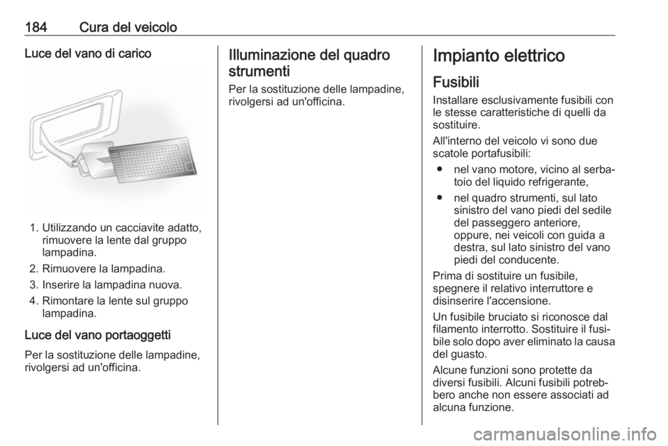 OPEL ANTARA 2017.5 Manuale di uso e manutenzione (in Italian) 184Cura del veicoloLuce del vano di carico
1. Utilizzando un cacciavite adatto,rimuovere la lente dal gruppo
lampadina.
2. Rimuovere la lampadina.
3. Inserire la lampadina nuova.
4. Rimontare la lente OPEL ANTARA 2017.5 Manuale di uso e manutenzione (in Italian) 184Cura del veicoloLuce del vano di carico
1. Utilizzando un cacciavite adatto,rimuovere la lente dal gruppo
lampadina.
2. Rimuovere la lampadina.
3. Inserire la lampadina nuova.
4. Rimontare la lente