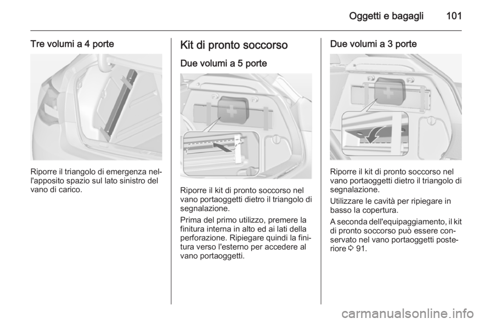 OPEL ASTRA J 2014 Manuale di uso e manutenzione (in Italian) Oggetti e bagagli101
Tre volumi a 4 porte
Riporre il triangolo di emergenza nel‐
l'apposito spazio sul lato sinistro del
vano di carico.
Kit di pronto soccorso
Due volumi a 5 porte
Riporre il ki OPEL ASTRA J 2014 Manuale di uso e manutenzione (in Italian) Oggetti e bagagli101
Tre volumi a 4 porte
Riporre il triangolo di emergenza nel‐
l'apposito spazio sul lato sinistro del
vano di carico.
Kit di pronto soccorso
Due volumi a 5 porte
Riporre il ki