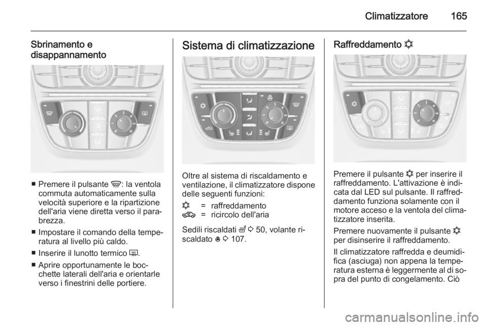 OPEL ASTRA J 2014  Manuale di uso e manutenzione (in Italian) Climatizzatore165
Sbrinamento e
disappannamento
■ Premere il pulsante  V: la ventola
commuta automaticamente sulla velocità superiore e la ripartizione
dell'aria viene diretta verso il para‐

