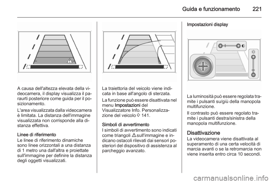 OPEL ASTRA J 2014  Manuale di uso e manutenzione (in Italian) Guida e funzionamento221
A causa dell'altezza elevata della vi‐
deocamera, il display visualizza il pa‐ raurti posteriore come guida per il po‐
sizionamento.
L'area visualizzata dalla vi