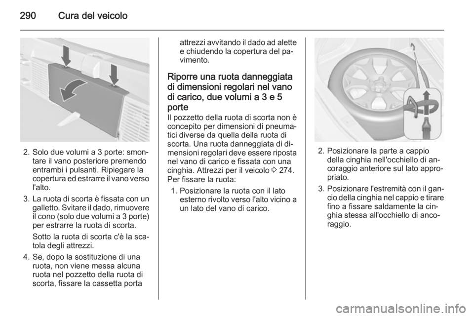 OPEL ASTRA J 2014  Manuale di uso e manutenzione (in Italian) 290Cura del veicolo
2. Solo due volumi a 3 porte: smon‐tare il vano posteriore premendo
entrambi i pulsanti. Ripiegare la
copertura ed estrarre il vano verso
l'alto.
3. La ruota di scorta è fis