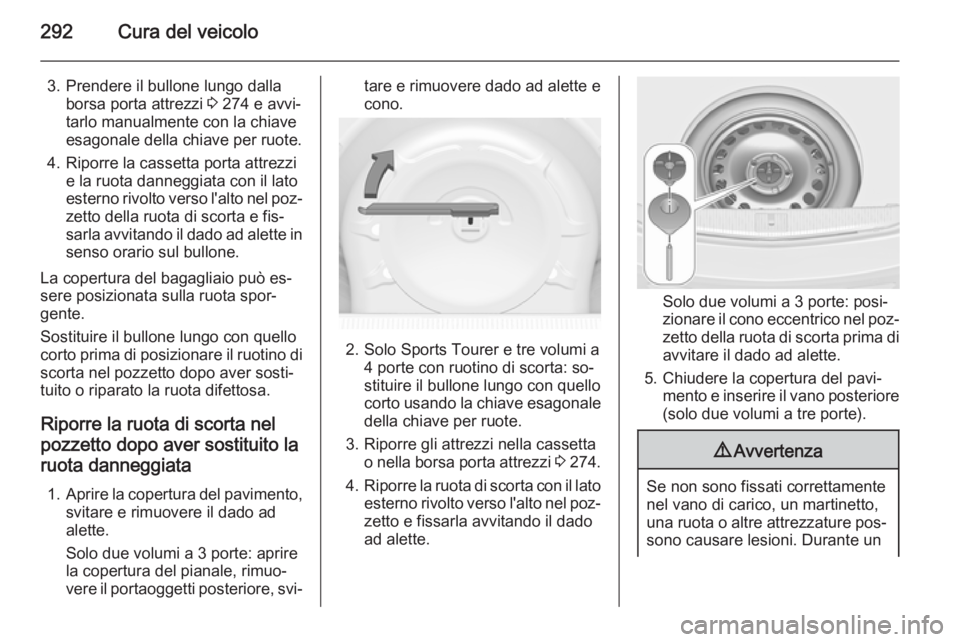 OPEL ASTRA J 2014  Manuale di uso e manutenzione (in Italian) 292Cura del veicolo
3. Prendere il bullone lungo dallaborsa porta attrezzi  3 274 e avvi‐
tarlo manualmente con la chiave
esagonale della chiave per ruote.
4. Riporre la cassetta porta attrezzi e la