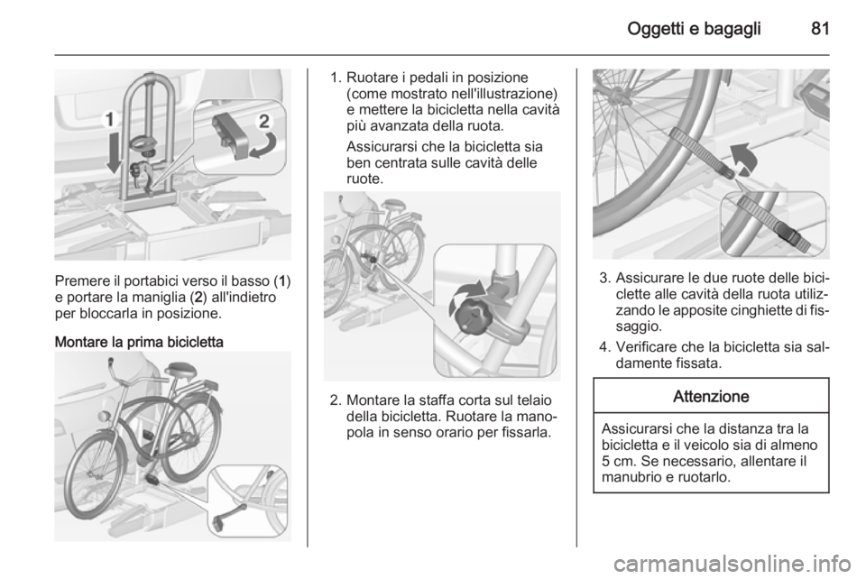 OPEL ASTRA J 2014 Manuale di uso e manutenzione (in Italian) Oggetti e bagagli81
Premere il portabici verso il basso (1)
e portare la maniglia ( 2) all'indietro
per bloccarla in posizione.
Montare la prima bicicletta
1. Ruotare i pedali in posizione (come m OPEL ASTRA J 2014 Manuale di uso e manutenzione (in Italian) Oggetti e bagagli81
Premere il portabici verso il basso (1)
e portare la maniglia ( 2) all'indietro
per bloccarla in posizione.
Montare la prima bicicletta
1. Ruotare i pedali in posizione (come m