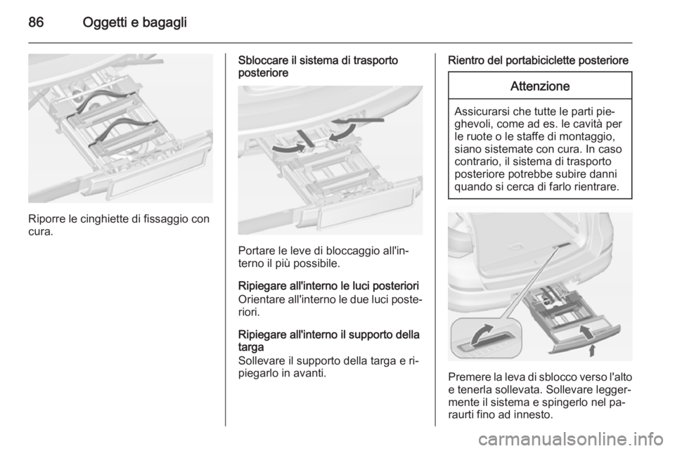 OPEL ASTRA J 2014 Manuale di uso e manutenzione (in Italian) 86Oggetti e bagagli
Riporre le cinghiette di fissaggio con
cura.
Sbloccare il sistema di trasporto
posteriore
Portare le leve di bloccaggio all'in‐
terno il più possibile.
Ripiegare all'int OPEL ASTRA J 2014 Manuale di uso e manutenzione (in Italian) 86Oggetti e bagagli
Riporre le cinghiette di fissaggio con
cura.
Sbloccare il sistema di trasporto
posteriore
Portare le leve di bloccaggio all'in‐
terno il più possibile.
Ripiegare all'int