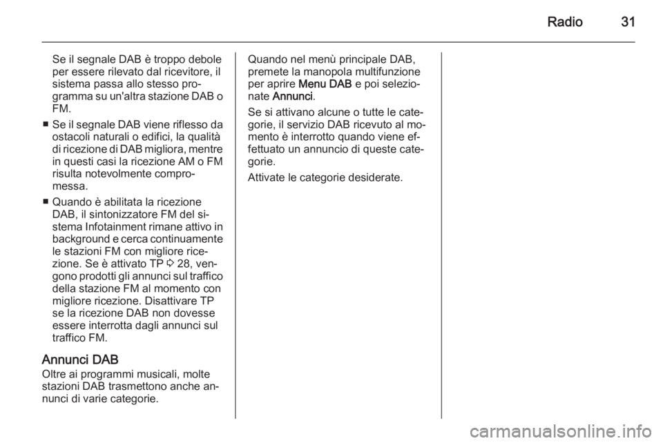 OPEL ASTRA J 2014.5  Manuale del sistema Infotainment (in Italian) Radio31
Se il segnale DAB è troppo debole
per essere rilevato dal ricevitore, il
sistema passa allo stesso pro‐
gramma su un'altra stazione DAB o
FM.
■ Se il segnale DAB viene riflesso da
ost