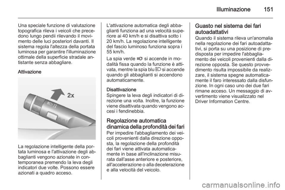 OPEL ASTRA J 2014.5  Manuale di uso e manutenzione (in Italian) Illuminazione151
Una speciale funzione di valutazione
topografica rileva i veicoli che prece‐ dono lungo pendii rilevando il movi‐mento delle luci posteriori davanti. Il
sistema regola l'altez