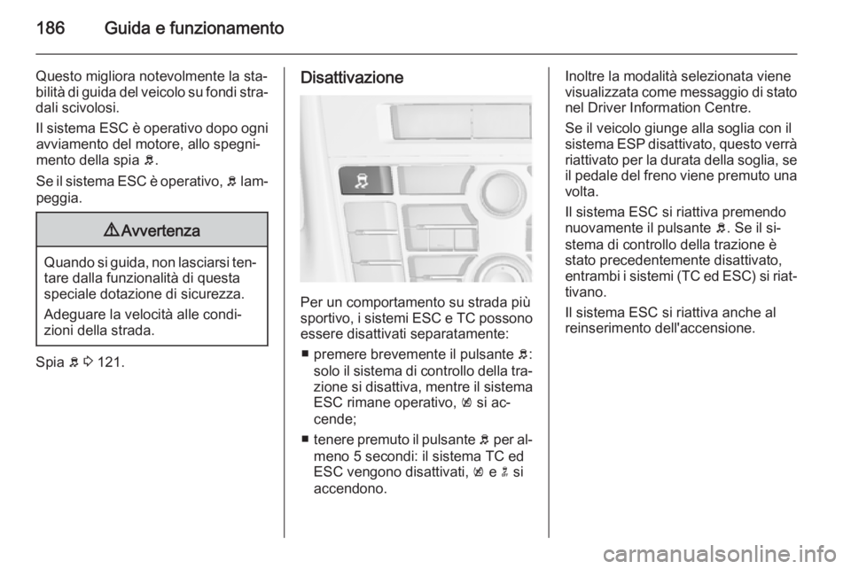 OPEL ASTRA J 2014.5  Manuale di uso e manutenzione (in Italian) 186Guida e funzionamento
Questo migliora notevolmente la sta‐
bilità di guida del veicolo su fondi stra‐ dali scivolosi.
Il sistema ESC è operativo dopo ogni avviamento del motore, allo spegni�