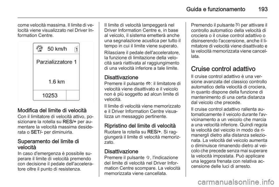 OPEL ASTRA J 2014.5  Manuale di uso e manutenzione (in Italian) Guida e funzionamento193
come velocità massima. Il limite di ve‐
locità viene visualizzato nel Driver In‐ formation Centre.
Modifica del limite di velocità
Con il limitatore di velocità attivo