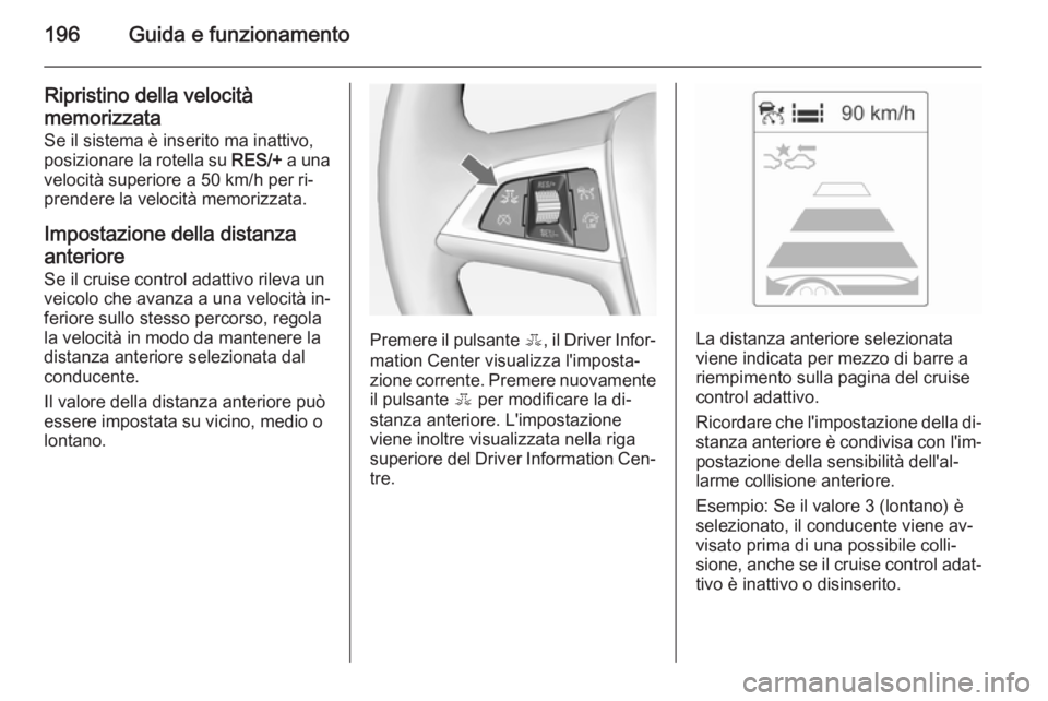 OPEL ASTRA J 2014.5  Manuale di uso e manutenzione (in Italian) 196Guida e funzionamento
Ripristino della velocità
memorizzata
Se il sistema è inserito ma inattivo, posizionare la rotella su  RES/+ a una
velocità superiore a 50 km/h per ri‐
prendere la veloci