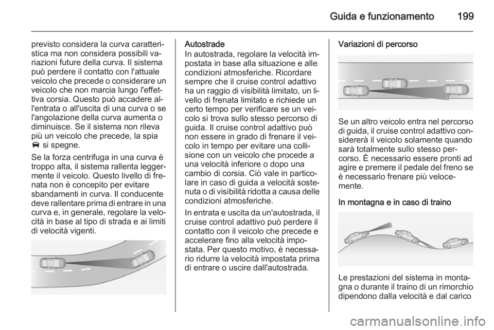 OPEL ASTRA J 2014.5  Manuale di uso e manutenzione (in Italian) Guida e funzionamento199
previsto considera la curva caratteri‐
stica ma non considera possibili va‐
riazioni future della curva. Il sistema
può perdere il contatto con l'attuale
veicolo che 