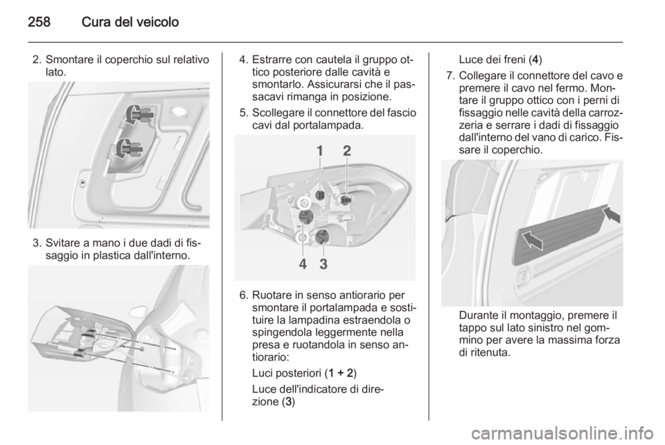OPEL ASTRA J 2014.5  Manuale di uso e manutenzione (in Italian) 258Cura del veicolo
2. Smontare il coperchio sul relativolato.
3. Svitare a mano i due dadi di fis‐ saggio in plastica dall'interno.
4. Estrarre con cautela il gruppo ot‐tico posteriore dalle 