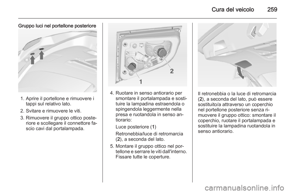 OPEL ASTRA J 2014.5 Manuale di uso e manutenzione (in Italian) Cura del veicolo259
Gruppo luci nel portellone posteriore
1. Aprire il portellone e rimuovere itappi sul relativo lato.
2. Svitare e rimuovere le viti.
3. Rimuovere il gruppo ottico poste‐ riore e s OPEL ASTRA J 2014.5 Manuale di uso e manutenzione (in Italian) Cura del veicolo259
Gruppo luci nel portellone posteriore
1. Aprire il portellone e rimuovere itappi sul relativo lato.
2. Svitare e rimuovere le viti.
3. Rimuovere il gruppo ottico poste‐ riore e s