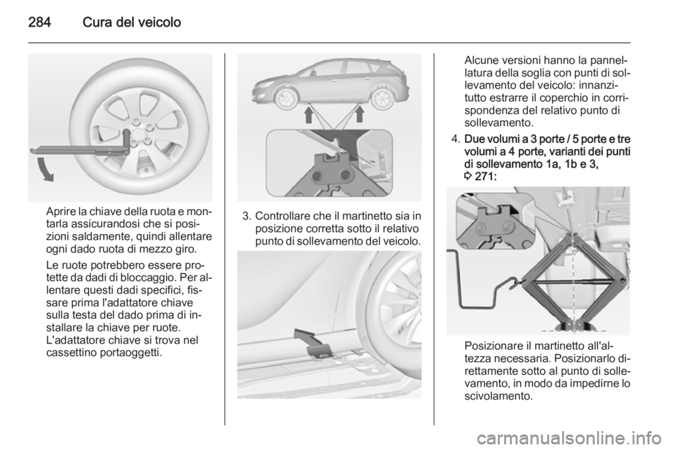 OPEL ASTRA J 2014.5 Manuale di uso e manutenzione (in Italian) 284Cura del veicolo
Aprire la chiave della ruota e mon‐tarla assicurandosi che si posi‐
zioni saldamente, quindi allentare
ogni dado ruota di mezzo giro.
Le ruote potrebbero essere pro‐
tette da OPEL ASTRA J 2014.5 Manuale di uso e manutenzione (in Italian) 284Cura del veicolo
Aprire la chiave della ruota e mon‐tarla assicurandosi che si posi‐
zioni saldamente, quindi allentare
ogni dado ruota di mezzo giro.
Le ruote potrebbero essere pro‐
tette da