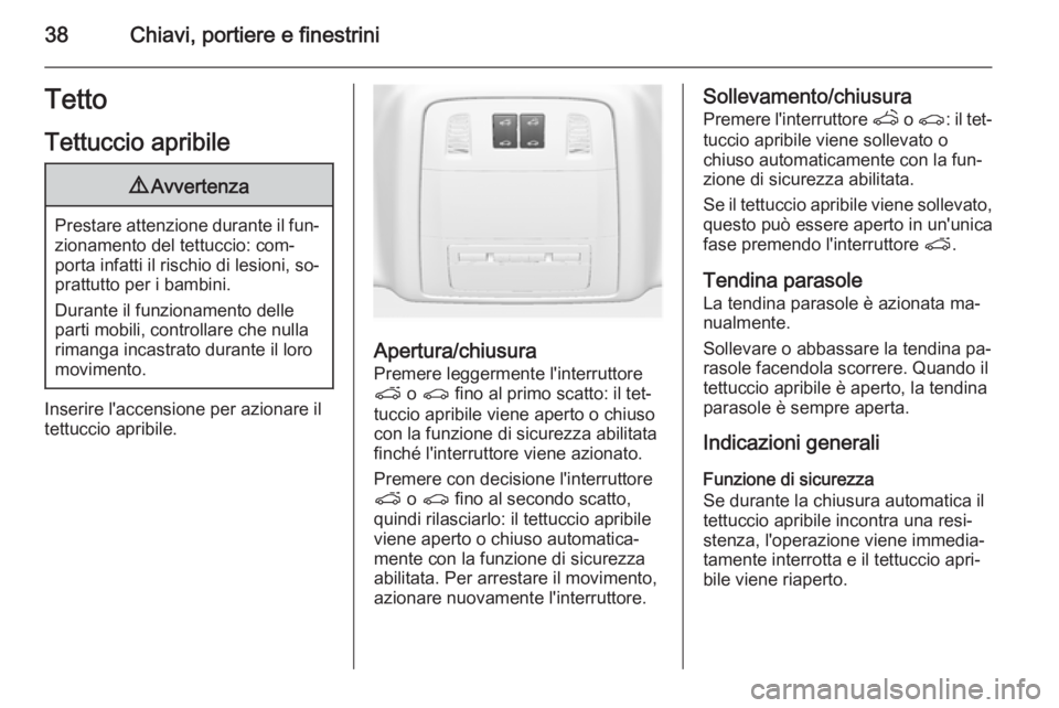 OPEL ASTRA J 2014.5  Manuale di uso e manutenzione (in Italian) 38Chiavi, portiere e finestriniTetto
Tettuccio apribile9 Avvertenza
Prestare attenzione durante il fun‐
zionamento del tettuccio: com‐
porta infatti il rischio di lesioni, so‐
prattutto per i ba