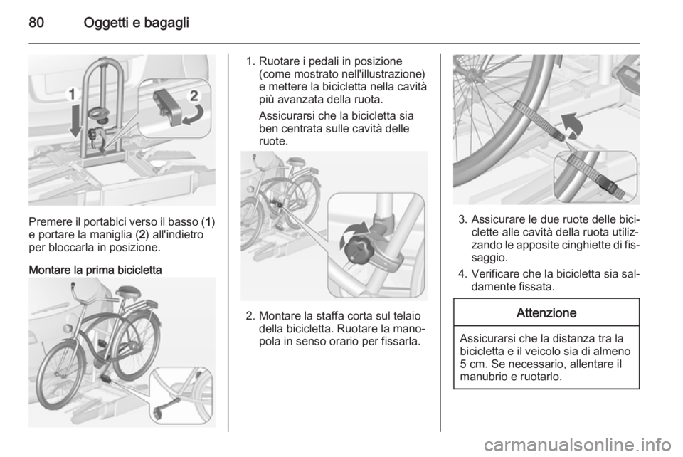 OPEL ASTRA J 2014.5  Manuale di uso e manutenzione (in Italian) 80Oggetti e bagagli
Premere il portabici verso il basso (1)
e portare la maniglia ( 2) all'indietro
per bloccarla in posizione.
Montare la prima bicicletta
1. Ruotare i pedali in posizione (come m