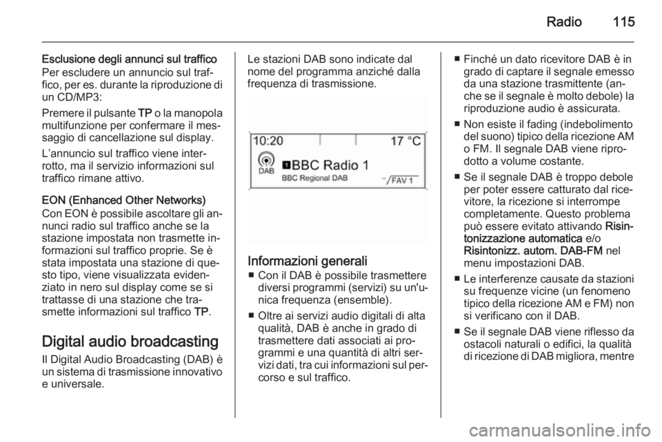OPEL ASTRA J 2015 Manuale del sistema Infotainment (in Italian) Radio115
Esclusione degli annunci sul traffico
Per escludere un annuncio sul traf‐
fico, per es. durante la riproduzione di
un CD/MP3:
Premere il pulsante TP o la manopola
multifunzione per conferm OPEL ASTRA J 2015 Manuale del sistema Infotainment (in Italian) Radio115
Esclusione degli annunci sul traffico
Per escludere un annuncio sul traf‐
fico, per es. durante la riproduzione di
un CD/MP3:
Premere il pulsante TP o la manopola
multifunzione per conferm