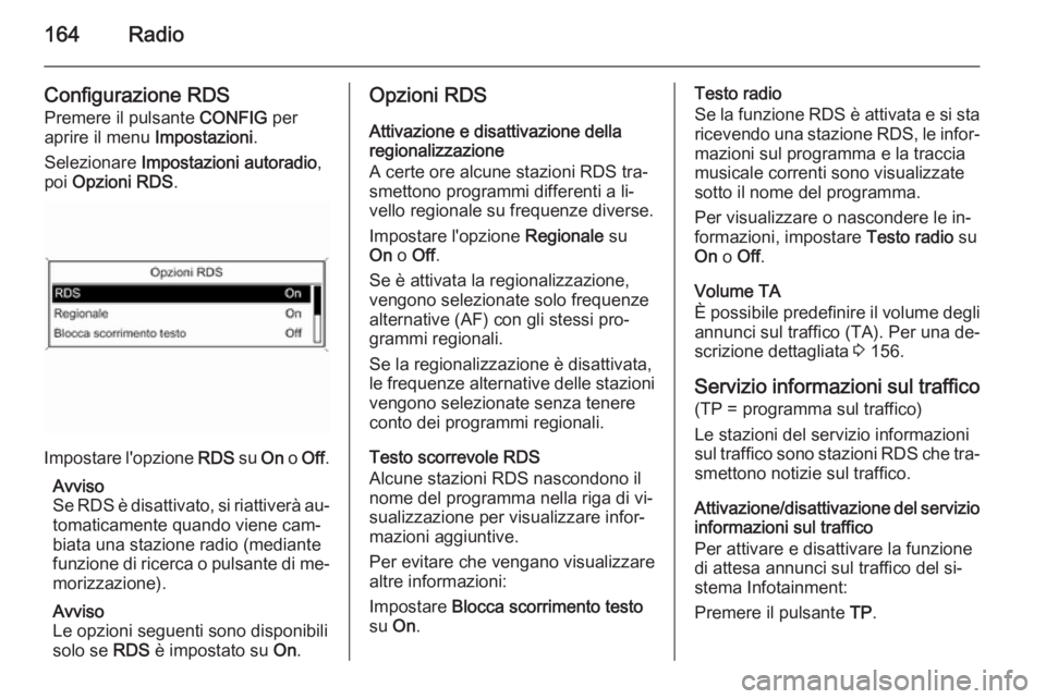 OPEL ASTRA J 2015 Manuale del sistema Infotainment (in Italian) 164Radio
Configurazione RDS
Premere il pulsante CONFIG per
aprire il menu Impostazioni.
Selezionare Impostazioni autoradio ,
poi Opzioni RDS .
Impostare l'opzione RDS su On o Off .
Avviso
Se OPEL ASTRA J 2015 Manuale del sistema Infotainment (in Italian) 164Radio
Configurazione RDS
Premere il pulsante CONFIG per
aprire il menu Impostazioni.
Selezionare Impostazioni autoradio ,
poi Opzioni RDS .
Impostare l'opzione RDS su On o Off .
Avviso
Se