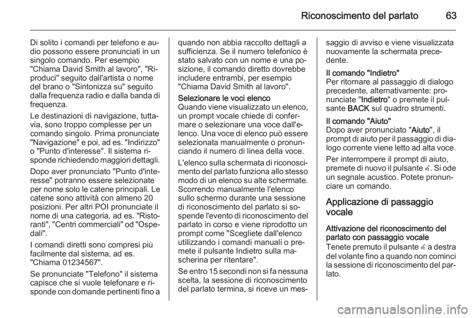 OPEL ASTRA J 2015 Manuale del sistema Infotainment (in Italian) Riconoscimento del parlato63
Di solito i comandi per telefono e au‐
dio possono essere pronunciati in un singolo comando. Per esempio
"Chiama David Smith al lavoro", "Ri‐
produci" OPEL ASTRA J 2015 Manuale del sistema Infotainment (in Italian) Riconoscimento del parlato63
Di solito i comandi per telefono e au‐
dio possono essere pronunciati in un singolo comando. Per esempio
"Chiama David Smith al lavoro", "Ri‐
produci"