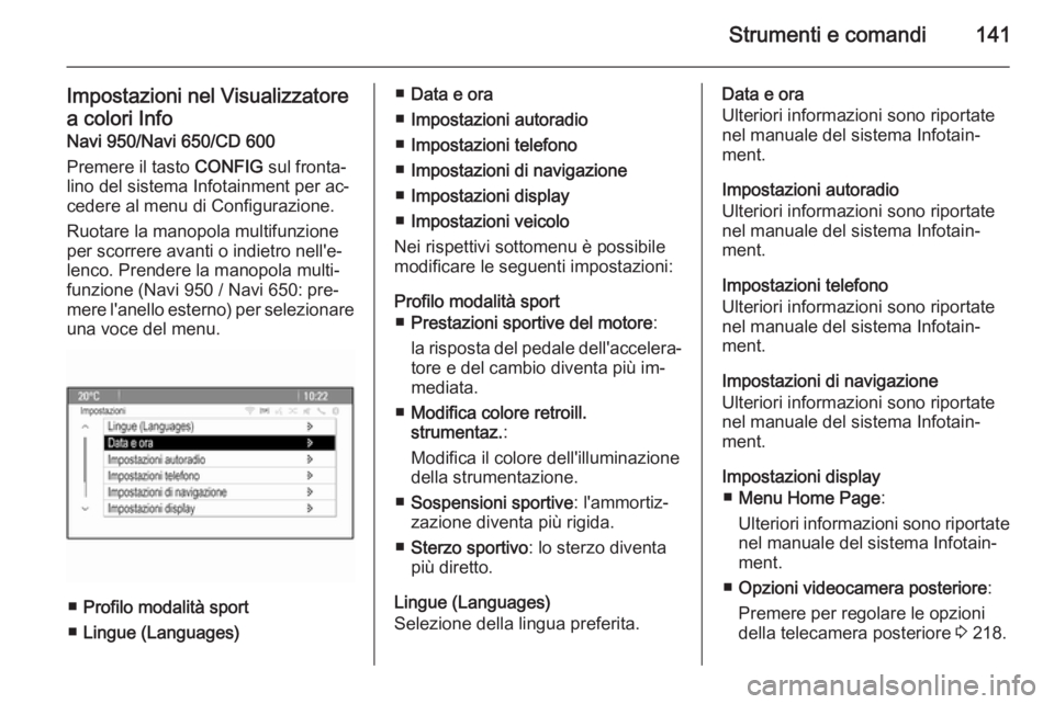 OPEL ASTRA J 2015  Manuale di uso e manutenzione (in Italian) Strumenti e comandi141
Impostazioni nel Visualizzatore
a colori Info Navi 950/Navi 650/CD 600
Premere il tasto  CONFIG sul fronta‐
lino del sistema Infotainment per ac‐ cedere al menu di Configura