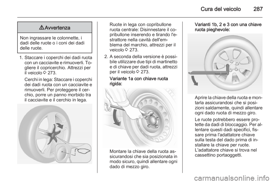 OPEL ASTRA J 2015 Manuale di uso e manutenzione (in Italian) Cura del veicolo2879Avvertenza
Non ingrassare le colonnette, i
dadi delle ruote o i coni dei dadi
delle ruote.
1. Staccare i coperchi dei dadi ruota
con un cacciavite e rimuoverli. To‐ gliere il cop OPEL ASTRA J 2015 Manuale di uso e manutenzione (in Italian) Cura del veicolo2879Avvertenza
Non ingrassare le colonnette, i
dadi delle ruote o i coni dei dadi
delle ruote.
1. Staccare i coperchi dei dadi ruota
con un cacciavite e rimuoverli. To‐ gliere il cop