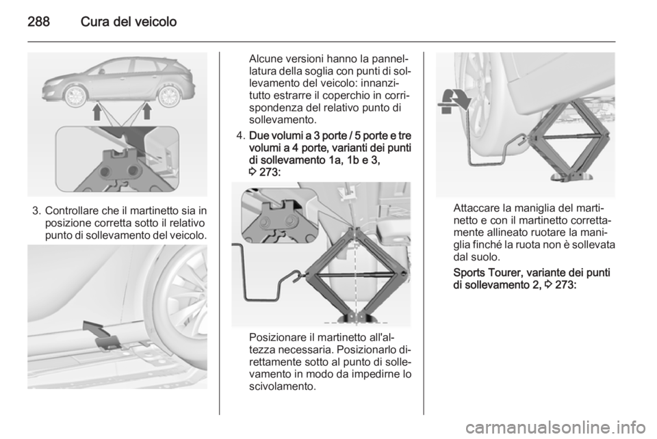 OPEL ASTRA J 2015 Manuale di uso e manutenzione (in Italian) 288Cura del veicolo
3.Controllare che il martinetto sia in
posizione corretta sotto il relativo
punto di sollevamento del veicolo.
Alcune versioni hanno la pannel‐
latura della soglia con punti di s OPEL ASTRA J 2015 Manuale di uso e manutenzione (in Italian) 288Cura del veicolo
3.Controllare che il martinetto sia in
posizione corretta sotto il relativo
punto di sollevamento del veicolo.
Alcune versioni hanno la pannel‐
latura della soglia con punti di s