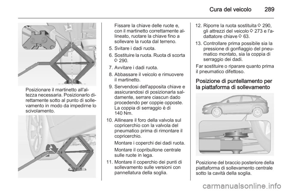 OPEL ASTRA J 2015 Manuale di uso e manutenzione (in Italian) Cura del veicolo289
Posizionare il martinetto all'al‐
tezza necessaria. Posizionarlo di‐ rettamente sotto al punto di solle‐
vamento in modo da impedirne lo
scivolamento.
Fissare la chiave d OPEL ASTRA J 2015 Manuale di uso e manutenzione (in Italian) Cura del veicolo289
Posizionare il martinetto all'al‐
tezza necessaria. Posizionarlo di‐ rettamente sotto al punto di solle‐
vamento in modo da impedirne lo
scivolamento.
Fissare la chiave d