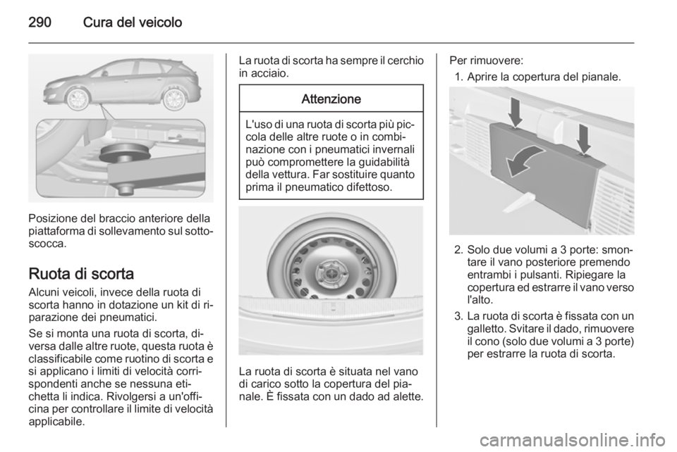 OPEL ASTRA J 2015 Manuale di uso e manutenzione (in Italian) 290Cura del veicolo
Posizione del braccio anteriore della
piattaforma di sollevamento sul sotto‐ scocca.
Ruota di scorta Alcuni veicoli, invece della ruota di
scorta hanno in dotazione un kit di ri OPEL ASTRA J 2015 Manuale di uso e manutenzione (in Italian) 290Cura del veicolo
Posizione del braccio anteriore della
piattaforma di sollevamento sul sotto‐ scocca.
Ruota di scorta Alcuni veicoli, invece della ruota di
scorta hanno in dotazione un kit di ri