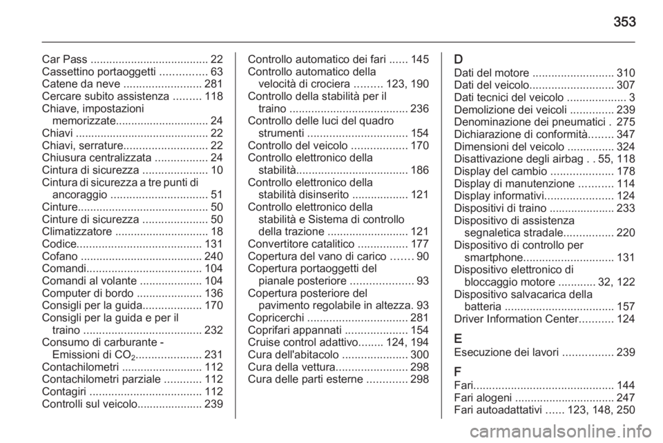 OPEL ASTRA J 2015 Manuale di uso e manutenzione (in Italian) 353
Car Pass ...................................... 22
Cassettino portaoggetti ...............63
Catene da neve .........................281
Cercare subito assistenza .........118
Chiave, impostazi OPEL ASTRA J 2015 Manuale di uso e manutenzione (in Italian) 353
Car Pass ...................................... 22
Cassettino portaoggetti ...............63
Catene da neve .........................281
Cercare subito assistenza .........118
Chiave, impostazi