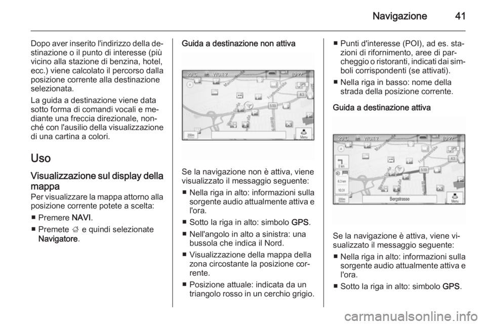 OPEL ASTRA J 2015.5  Manuale del sistema Infotainment (in Italian) Navigazione41
Dopo aver inserito l'indirizzo della de‐stinazione o il punto di interesse (più
vicino alla stazione di benzina, hotel,
ecc.) viene calcolato il percorso dalla
posizione corrente 