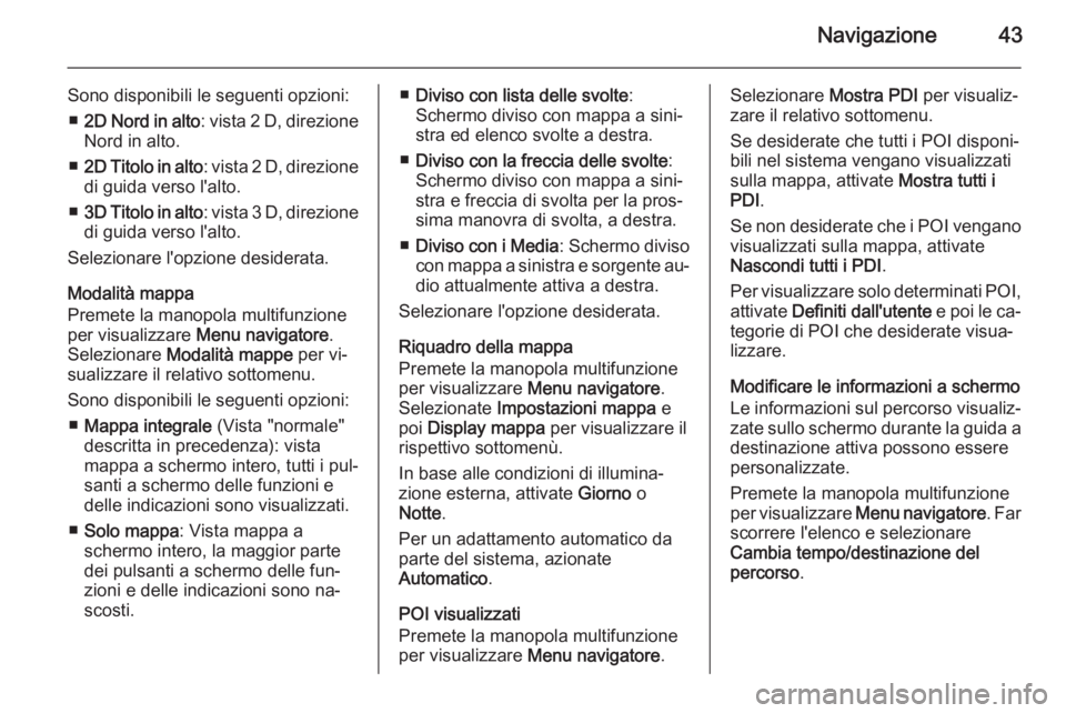 OPEL ASTRA J 2015.5  Manuale del sistema Infotainment (in Italian) Navigazione43
Sono disponibili le seguenti opzioni:■ 2D Nord in alto : vista 2 D, direzione
Nord in alto.
■ 2D Titolo in alto : vista 2 D, direzione
di guida verso l'alto.
■ 3D Titolo in alt